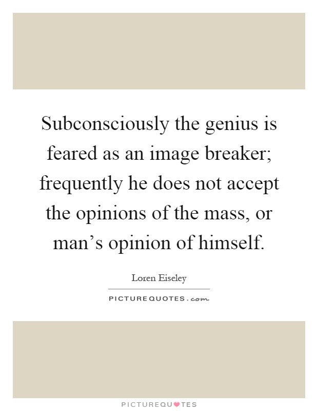 Subconsciously the genius is feared as an image breaker; frequently he does not accept the opinions of the mass, or man's opinion of himself Picture Quote #1