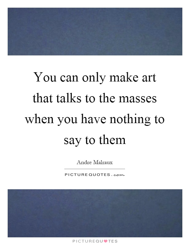 You can only make art that talks to the masses when you have nothing to say to them Picture Quote #1