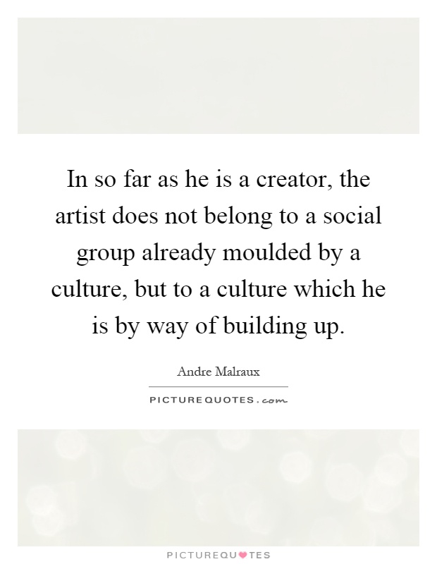 In so far as he is a creator, the artist does not belong to a social group already moulded by a culture, but to a culture which he is by way of building up Picture Quote #1