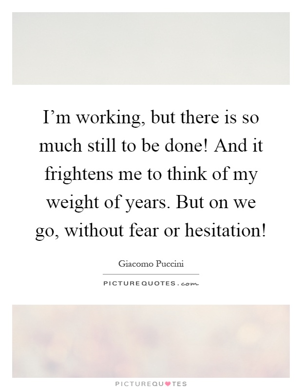 I'm working, but there is so much still to be done! And it frightens me to think of my weight of years. But on we go, without fear or hesitation! Picture Quote #1