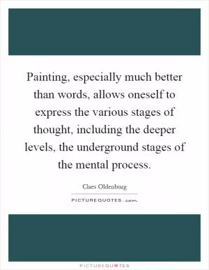 Painting, especially much better than words, allows oneself to express the various stages of thought, including the deeper levels, the underground stages of the mental process Picture Quote #1