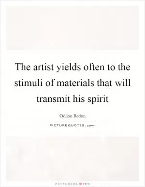 The artist yields often to the stimuli of materials that will transmit his spirit Picture Quote #1