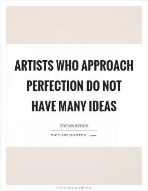 Artists who approach perfection do not have many ideas Picture Quote #1