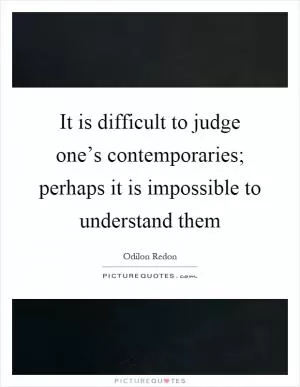 It is difficult to judge one’s contemporaries; perhaps it is impossible to understand them Picture Quote #1