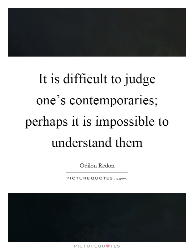 It is difficult to judge one's contemporaries; perhaps it is impossible to understand them Picture Quote #1