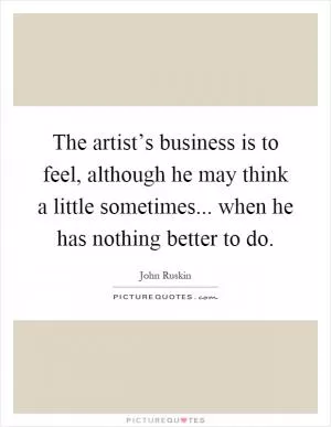 The artist’s business is to feel, although he may think a little sometimes... when he has nothing better to do Picture Quote #1