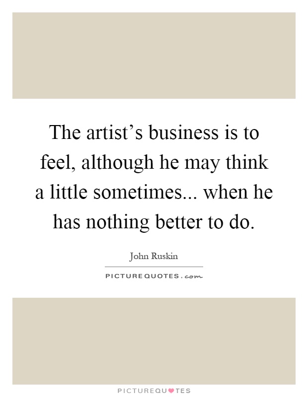 The artist's business is to feel, although he may think a little sometimes... when he has nothing better to do Picture Quote #1