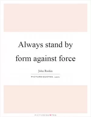 Always stand by form against force Picture Quote #1