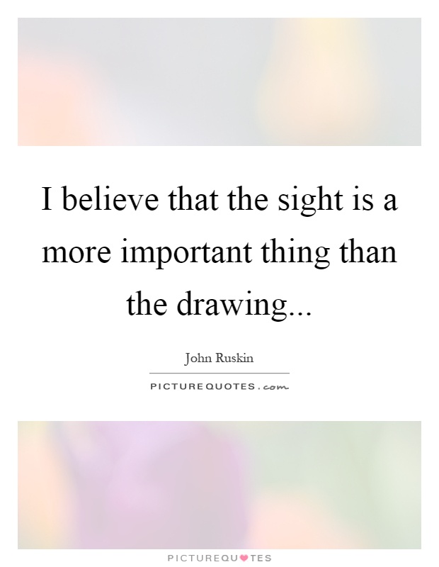 I believe that the sight is a more important thing than the drawing Picture Quote #1