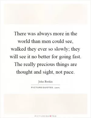 There was always more in the world than men could see, walked they ever so slowly; they will see it no better for going fast. The really precious things are thought and sight, not pace Picture Quote #1