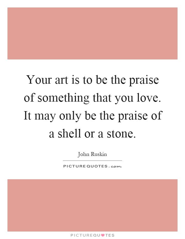 Your art is to be the praise of something that you love. It may only be the praise of a shell or a stone Picture Quote #1