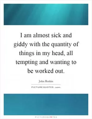 I am almost sick and giddy with the quantity of things in my head, all tempting and wanting to be worked out Picture Quote #1