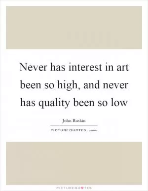 Never has interest in art been so high, and never has quality been so low Picture Quote #1