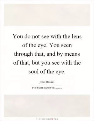 You do not see with the lens of the eye. You seen through that, and by means of that, but you see with the soul of the eye Picture Quote #1