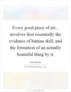 Every good piece of art... involves first essentially the evidence of human skill, and the formation of an actually beautiful thing by it Picture Quote #1