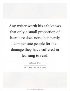 Any writer worth his salt knows that only a small proportion of literature does nore than partly compensate people for the damage they have suffered in learning to read Picture Quote #1