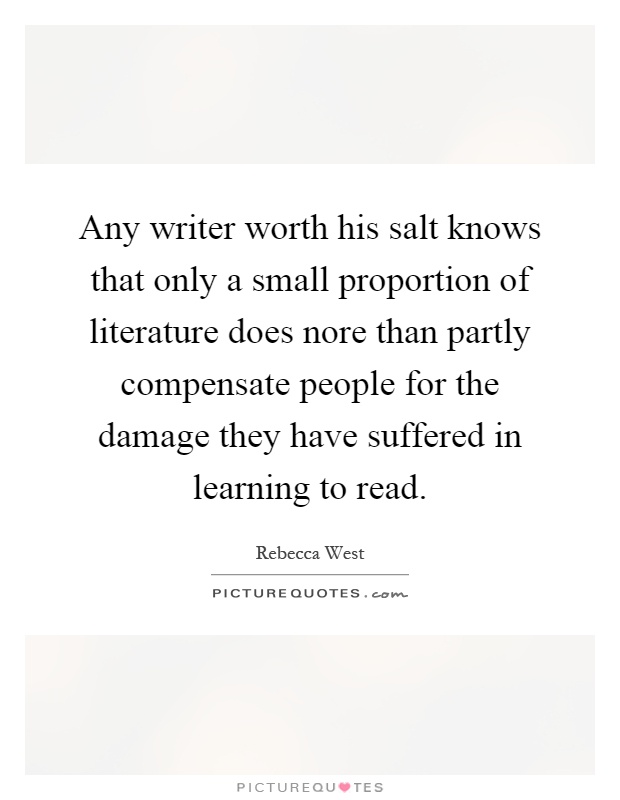 Any writer worth his salt knows that only a small proportion of literature does nore than partly compensate people for the damage they have suffered in learning to read Picture Quote #1