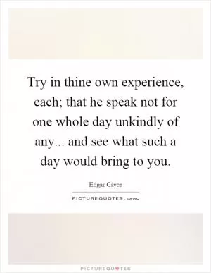 Try in thine own experience, each; that he speak not for one whole day unkindly of any... and see what such a day would bring to you Picture Quote #1