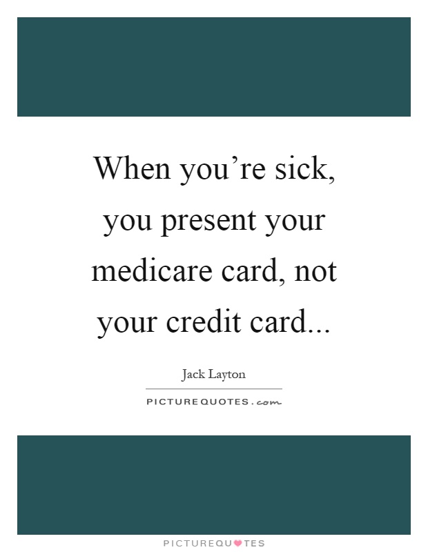 When you're sick, you present your medicare card, not your credit card Picture Quote #1