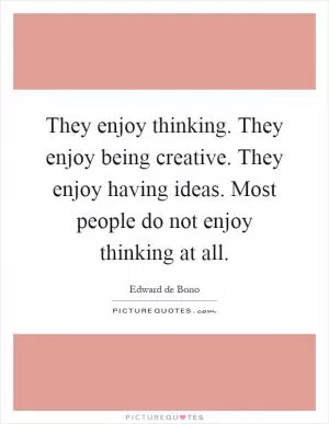 They enjoy thinking. They enjoy being creative. They enjoy having ideas. Most people do not enjoy thinking at all Picture Quote #1
