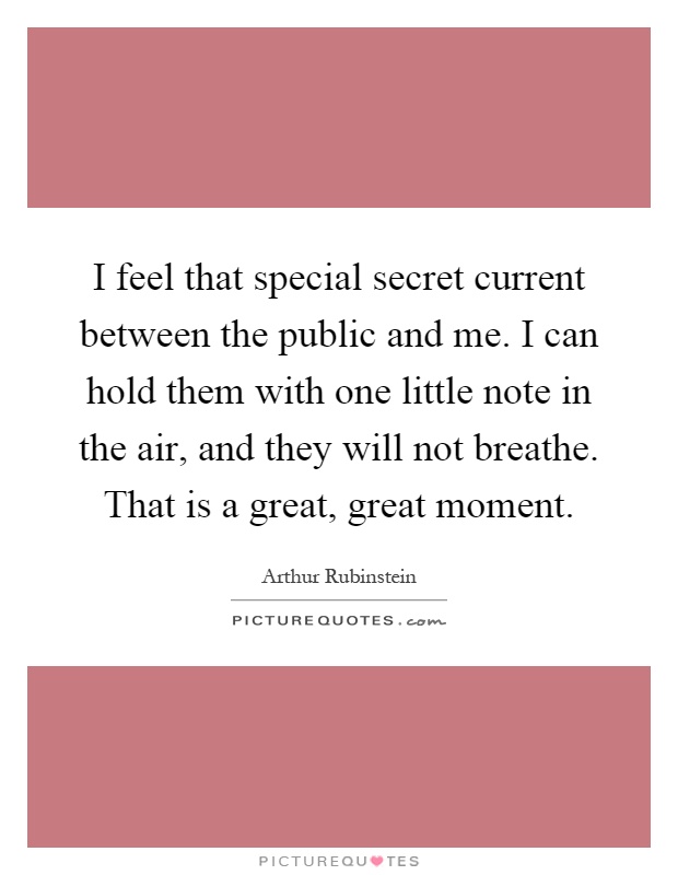 I feel that special secret current between the public and me. I can hold them with one little note in the air, and they will not breathe. That is a great, great moment Picture Quote #1