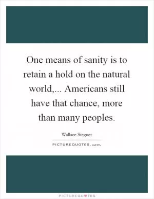 One means of sanity is to retain a hold on the natural world,... Americans still have that chance, more than many peoples Picture Quote #1
