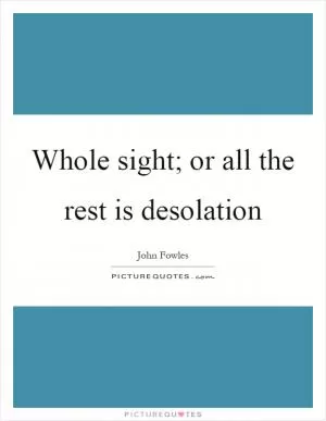 Whole sight; or all the rest is desolation Picture Quote #1
