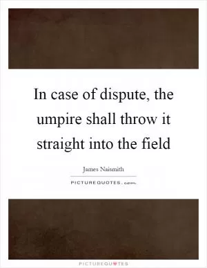 In case of dispute, the umpire shall throw it straight into the field Picture Quote #1