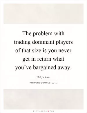 The problem with trading dominant players of that size is you never get in return what you’ve bargained away Picture Quote #1