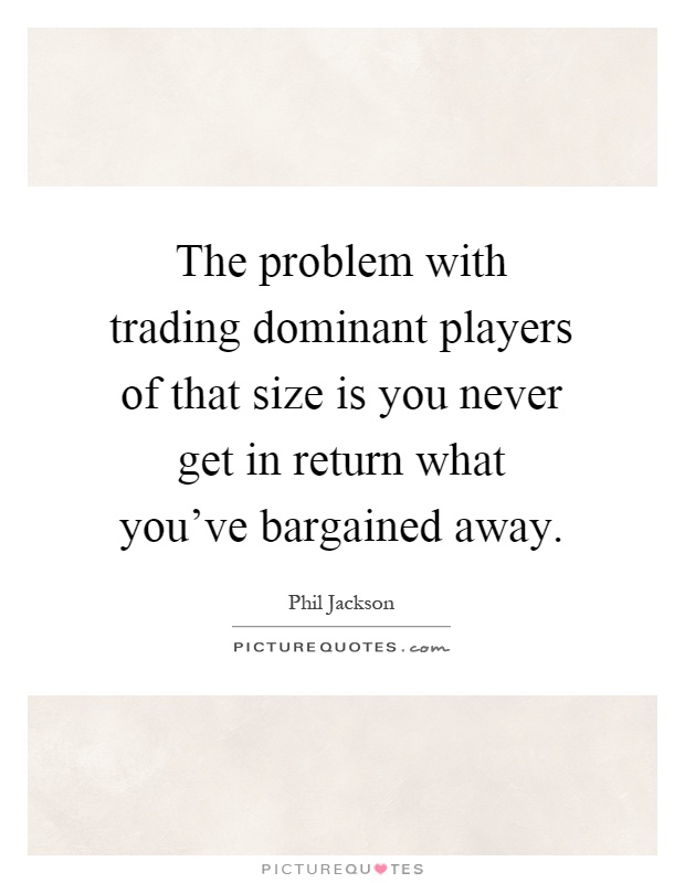 The problem with trading dominant players of that size is you never get in return what you've bargained away Picture Quote #1