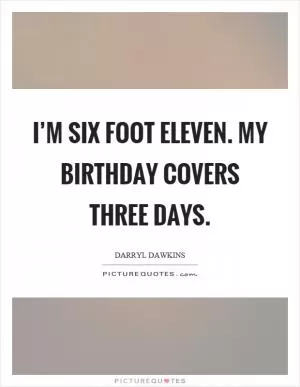 I’m six foot eleven. My birthday covers three days Picture Quote #1