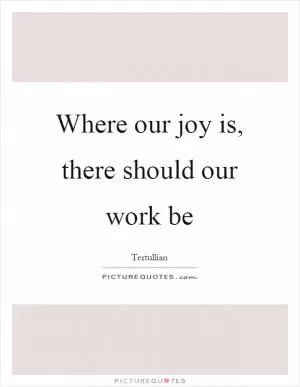 Where our joy is, there should our work be Picture Quote #1