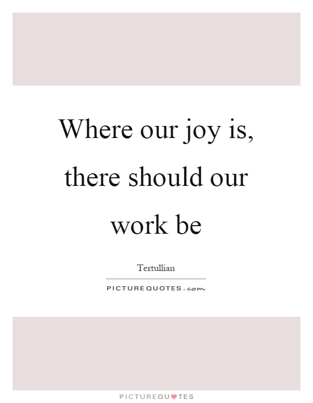 Where our joy is, there should our work be Picture Quote #1