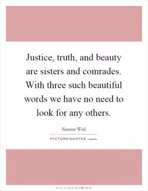 Justice, truth, and beauty are sisters and comrades. With three such beautiful words we have no need to look for any others Picture Quote #1