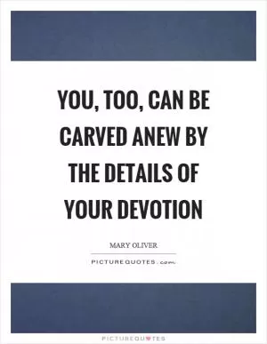 You, too, can be carved anew by the details of your devotion Picture Quote #1