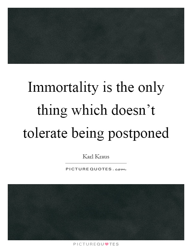 Immortality is the only thing which doesn't tolerate being postponed Picture Quote #1