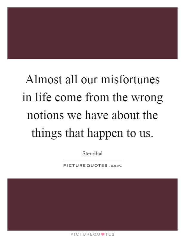 Almost all our misfortunes in life come from the wrong notions we have about the things that happen to us Picture Quote #1
