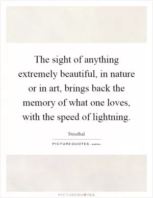 The sight of anything extremely beautiful, in nature or in art, brings back the memory of what one loves, with the speed of lightning Picture Quote #1