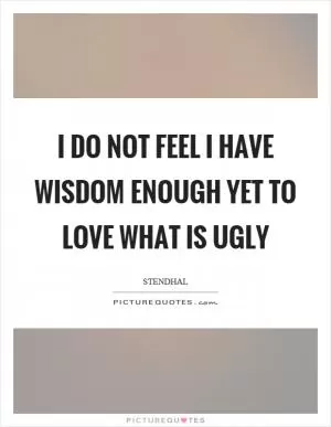I do not feel I have wisdom enough yet to love what is ugly Picture Quote #1
