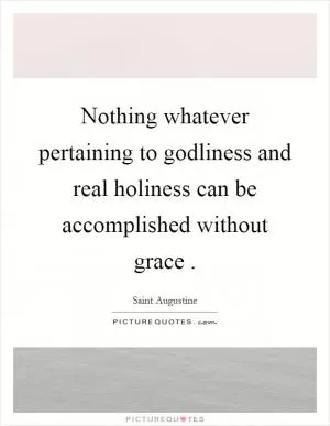 Nothing whatever pertaining to godliness and real holiness can be accomplished without grace Picture Quote #1