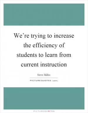 We’re trying to increase the efficiency of students to learn from current instruction Picture Quote #1