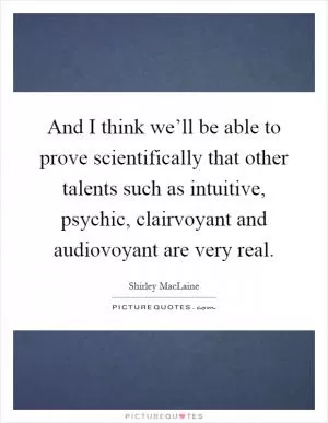 And I think we’ll be able to prove scientifically that other talents such as intuitive, psychic, clairvoyant and audiovoyant are very real Picture Quote #1