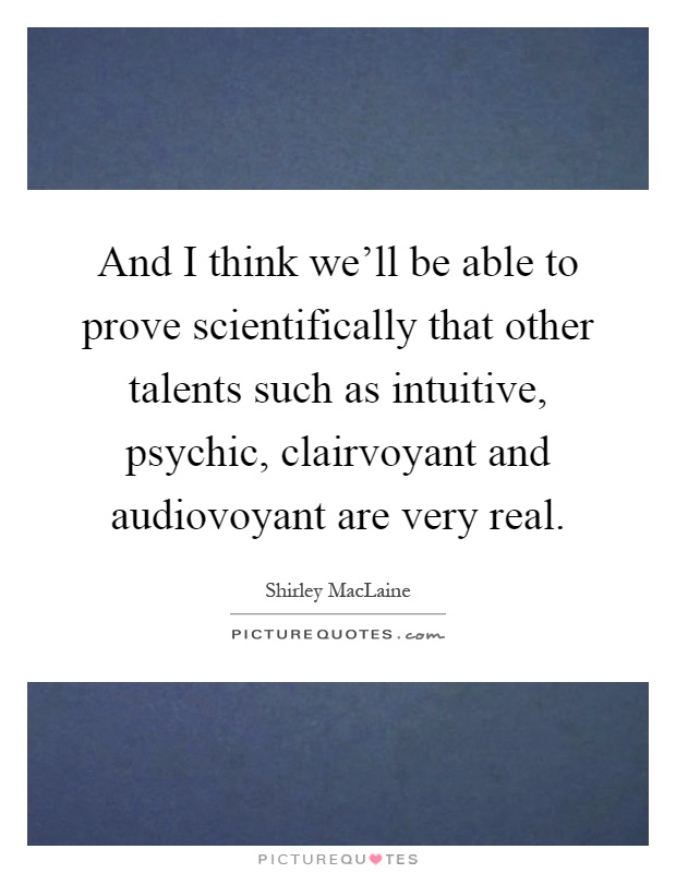 And I think we'll be able to prove scientifically that other talents such as intuitive, psychic, clairvoyant and audiovoyant are very real Picture Quote #1