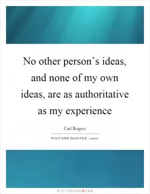 No other person’s ideas, and none of my own ideas, are as authoritative as my experience Picture Quote #1