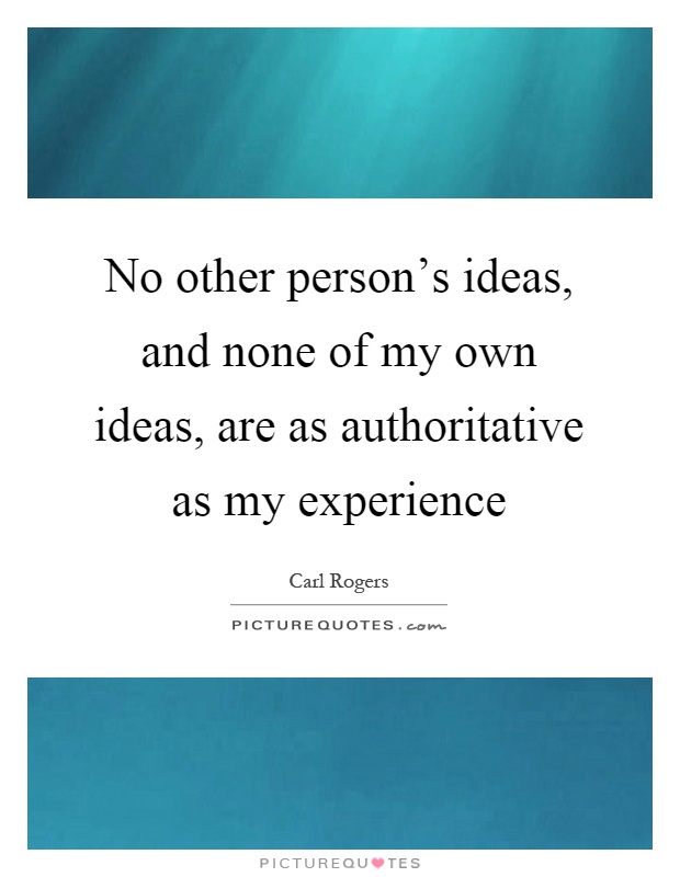 No other person's ideas, and none of my own ideas, are as authoritative as my experience Picture Quote #1