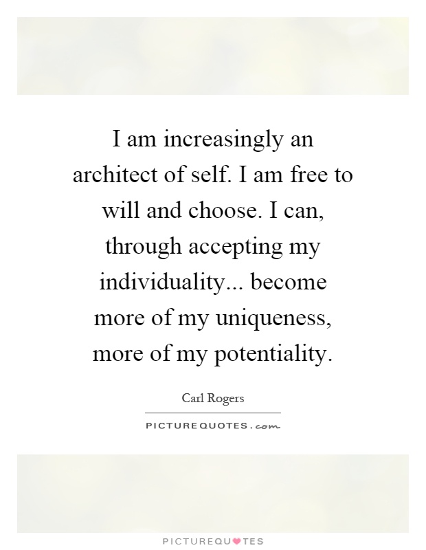 I am increasingly an architect of self. I am free to will and choose. I can, through accepting my individuality... become more of my uniqueness, more of my potentiality Picture Quote #1