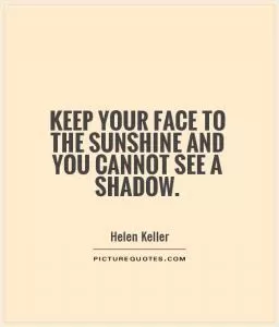 Keep your face to the sunshine and you cannot see a shadow Picture Quote #1