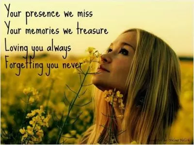 Your presence we miss. Your memory we treasure. Loving you always. Forgetting you never Picture Quote #1