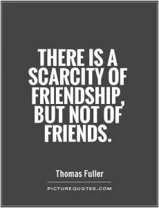 There is a scarcity of friendship, but not of friends Picture Quote #1