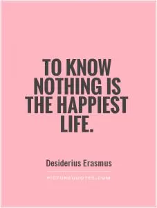 To know nothing is the happiest life Picture Quote #1